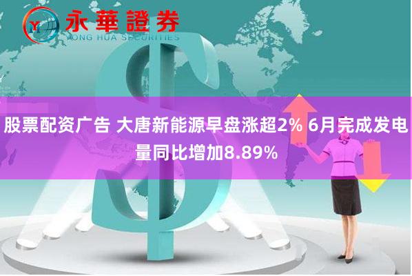 股票配资广告 大唐新能源早盘涨超2% 6月完成发电量同比增加8.89%