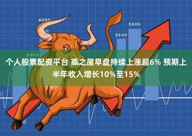 个人股票配资平台 燕之屋早盘持续上涨超6% 预期上半年收入增长10%至15%