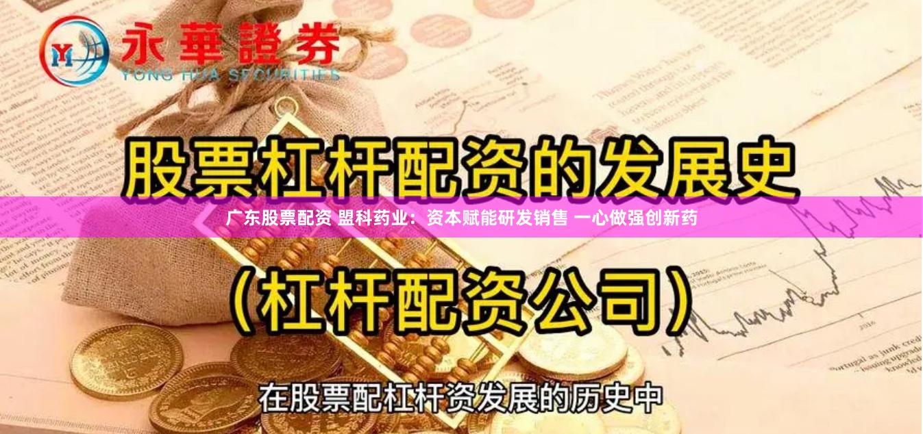 广东股票配资 盟科药业：资本赋能研发销售 一心做强创新药