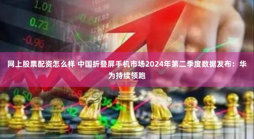 网上股票配资怎么样 中国折叠屏手机市场2024年第二季度数据发布：华为持续领跑