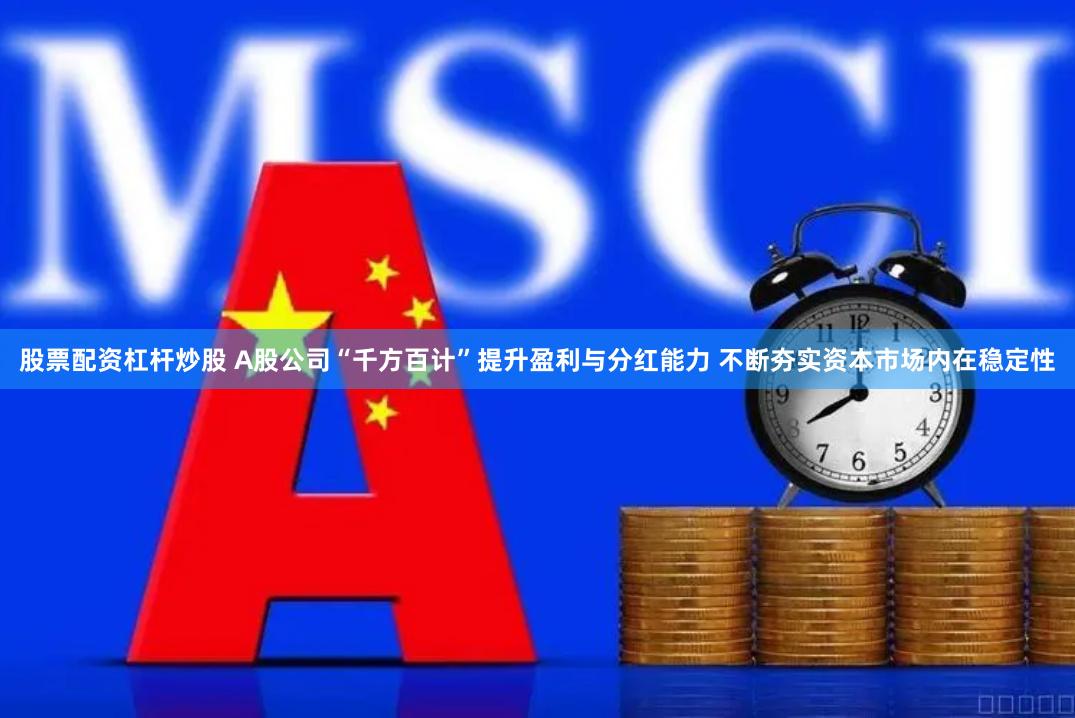 股票配资杠杆炒股 A股公司“千方百计”提升盈利与分红能力 不断夯实资本市场内在稳定性