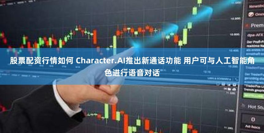 股票配资行情如何 Character.AI推出新通话功能 用户可与人工智能角色进行语音对话