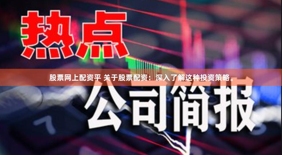 股票网上配资平 关于股票配资：深入了解这种投资策略。