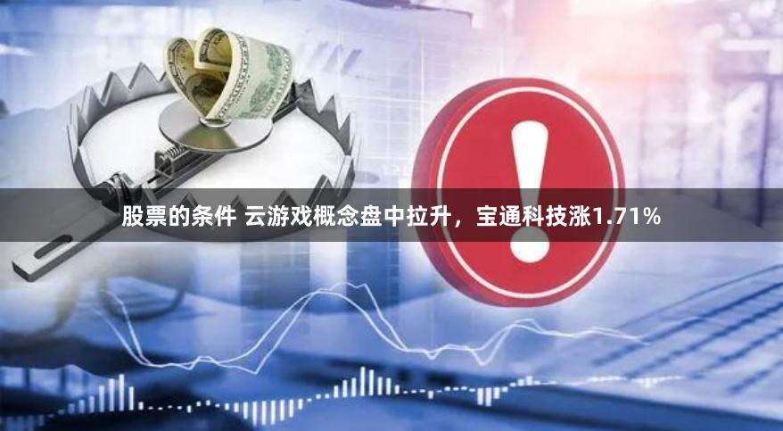 股票的条件 云游戏概念盘中拉升，宝通科技涨1.71%