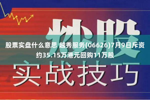 股票实盘什么意思 越秀服务(06626)7月9日斥资约35.15万港元回购11万股