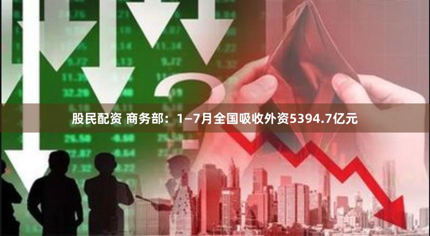 股民配资 商务部：1—7月全国吸收外资5394.7亿元