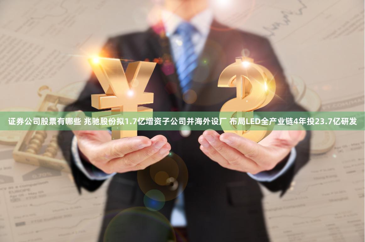 证券公司股票有哪些 兆驰股份拟1.7亿增资子公司并海外设厂 布局LED全产业链4年投23.7亿研发