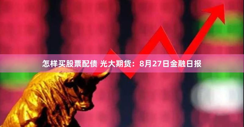 怎样买股票配债 光大期货：8月27日金融日报