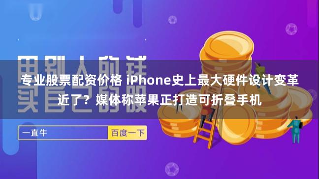 专业股票配资价格 iPhone史上最大硬件设计变革近了？媒体称苹果正打造可折叠手机