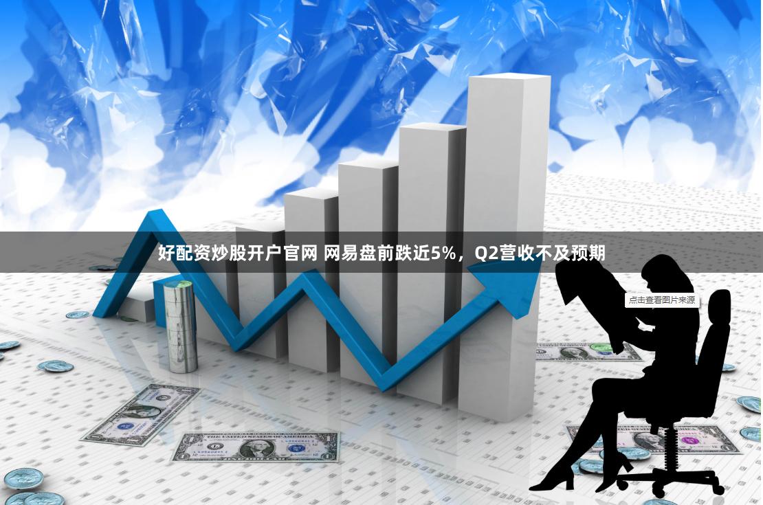 好配资炒股开户官网 网易盘前跌近5%，Q2营收不及预期