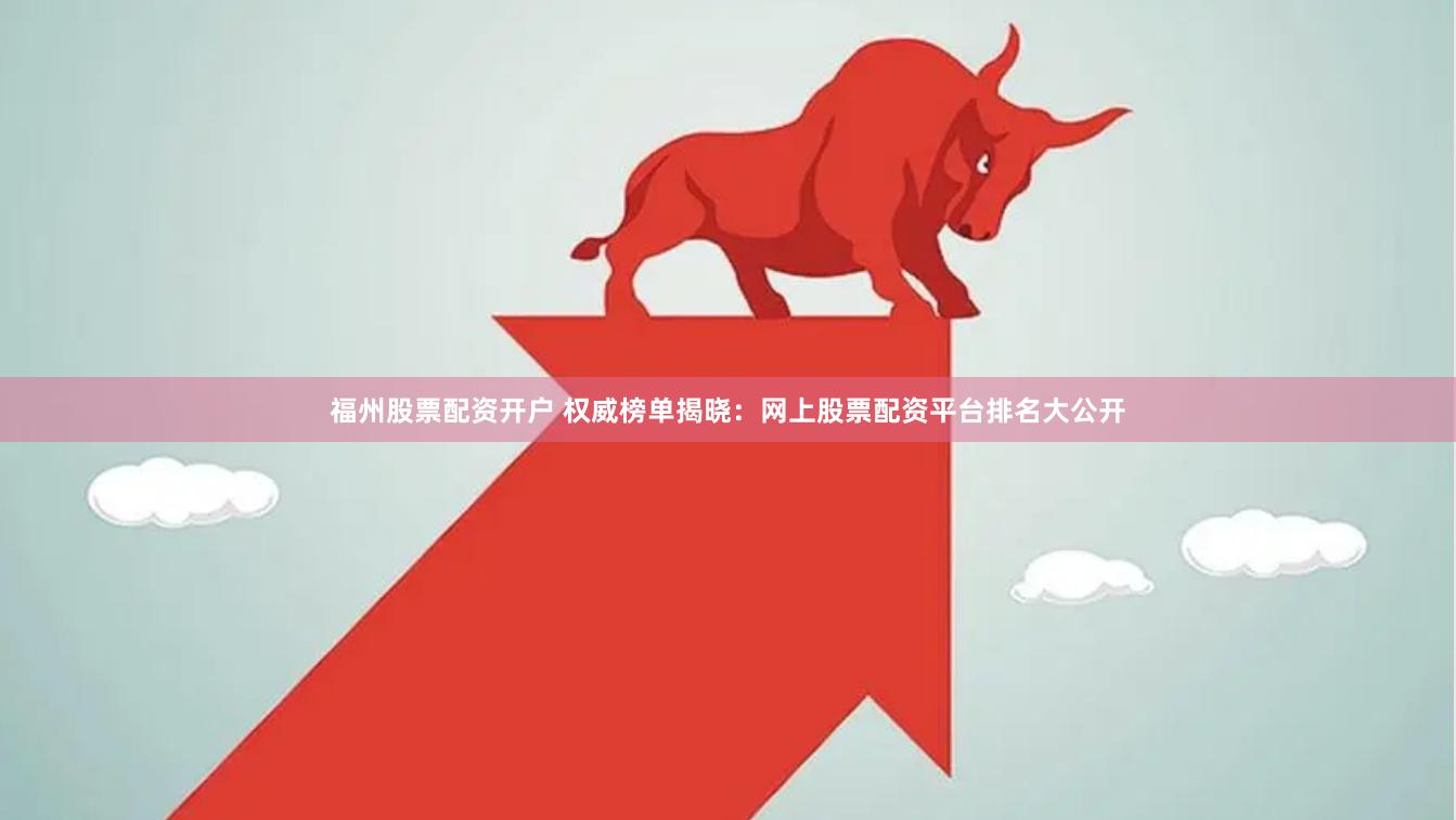 福州股票配资开户 权威榜单揭晓：网上股票配资平台排名大公开