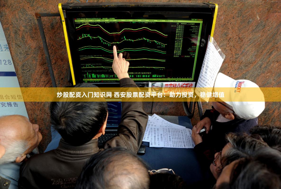 炒股配资入门知识网 西安股票配资平台：助力投资，稳健增值