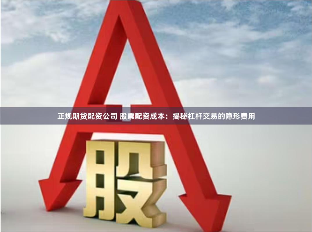 正规期货配资公司 股票配资成本：揭秘杠杆交易的隐形费用