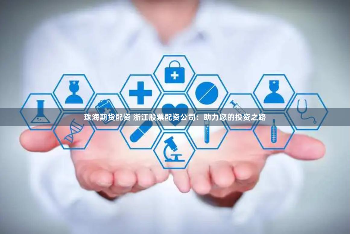 珠海期货配资 浙江股票配资公司：助力您的投资之路