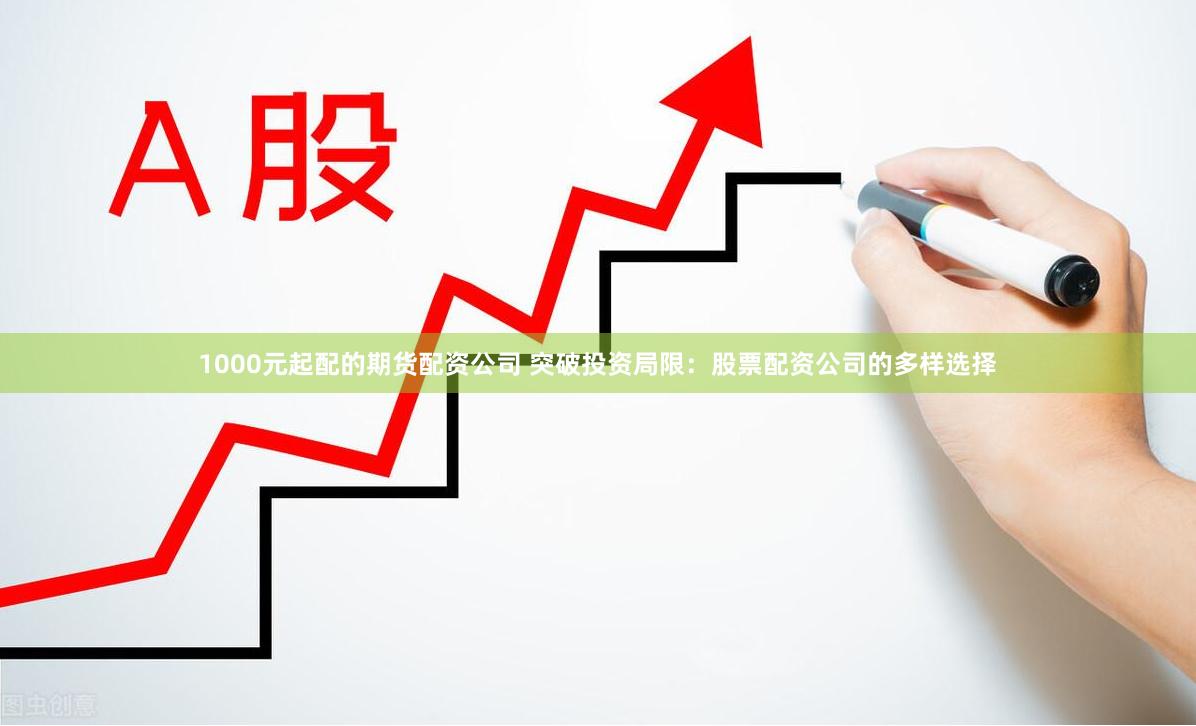 1000元起配的期货配资公司 突破投资局限：股票配资公司的多样选择