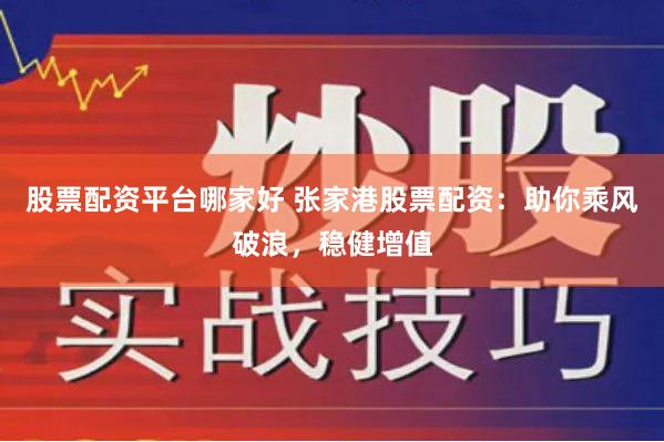 股票配资平台哪家好 张家港股票配资：助你乘风破浪，稳健增值