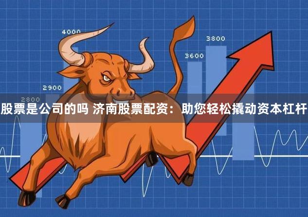 股票是公司的吗 济南股票配资：助您轻松撬动资本杠杆