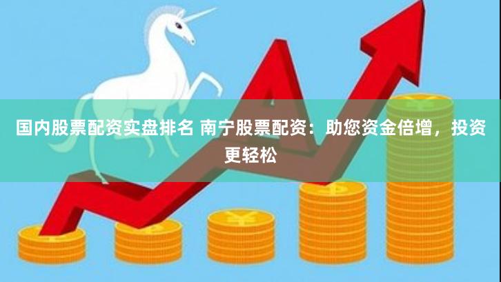 国内股票配资实盘排名 南宁股票配资：助您资金倍增，投资更轻松