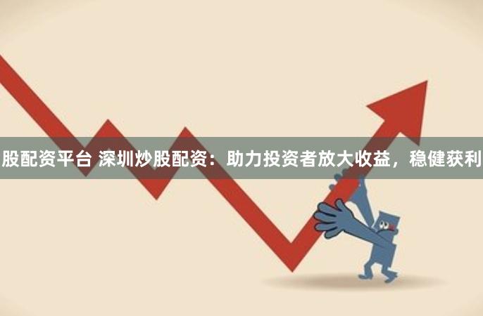 股配资平台 深圳炒股配资：助力投资者放大收益，稳健获利