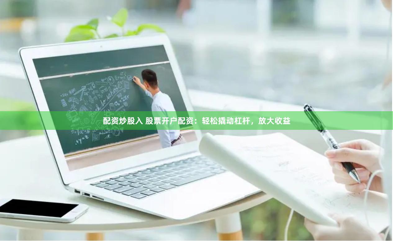 配资炒股入 股票开户配资：轻松撬动杠杆，放大收益