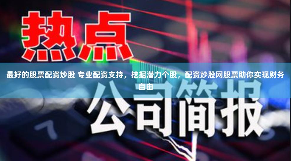 最好的股票配资炒股 专业配资支持，挖掘潜力个股，配资炒股网股票助你实现财务自由