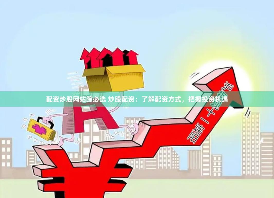 配资炒股网站蹿必选 炒股配资：了解配资方式，把握投资机遇