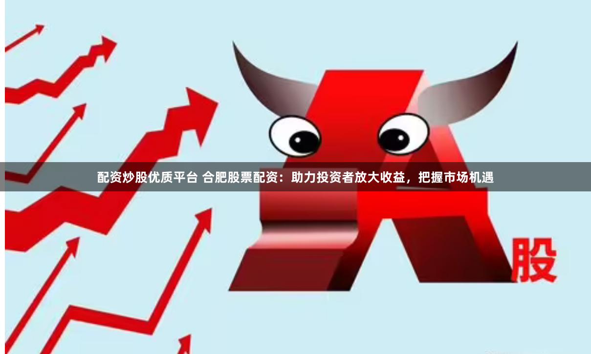 配资炒股优质平台 合肥股票配资：助力投资者放大收益，把握市场机遇