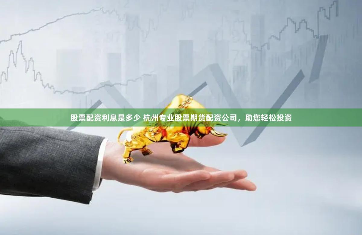 股票配资利息是多少 杭州专业股票期货配资公司，助您轻松投资