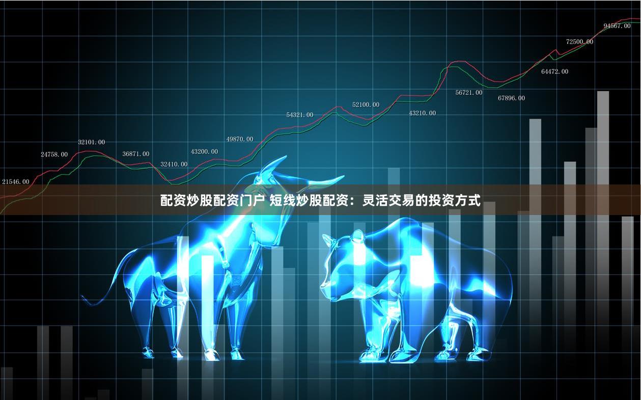 配资炒股配资门户 短线炒股配资：灵活交易的投资方式