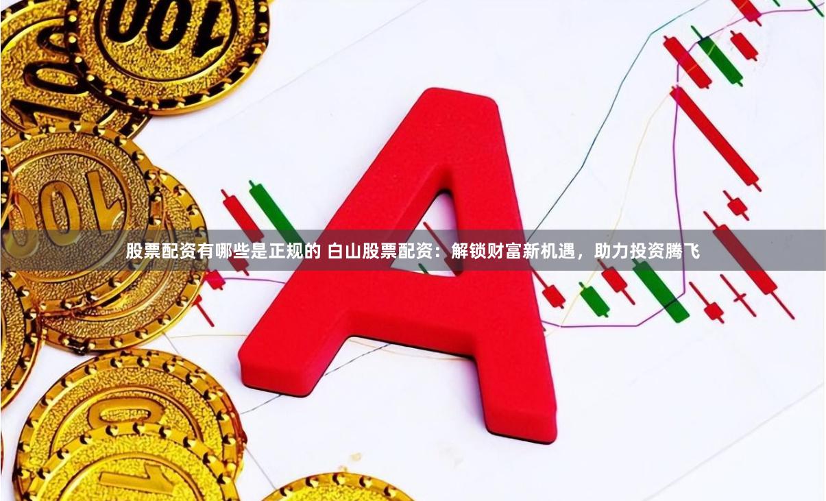 股票配资有哪些是正规的 白山股票配资：解锁财富新机遇，助力投资腾飞