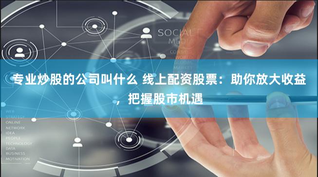 专业炒股的公司叫什么 线上配资股票：助你放大收益，把握股市机遇