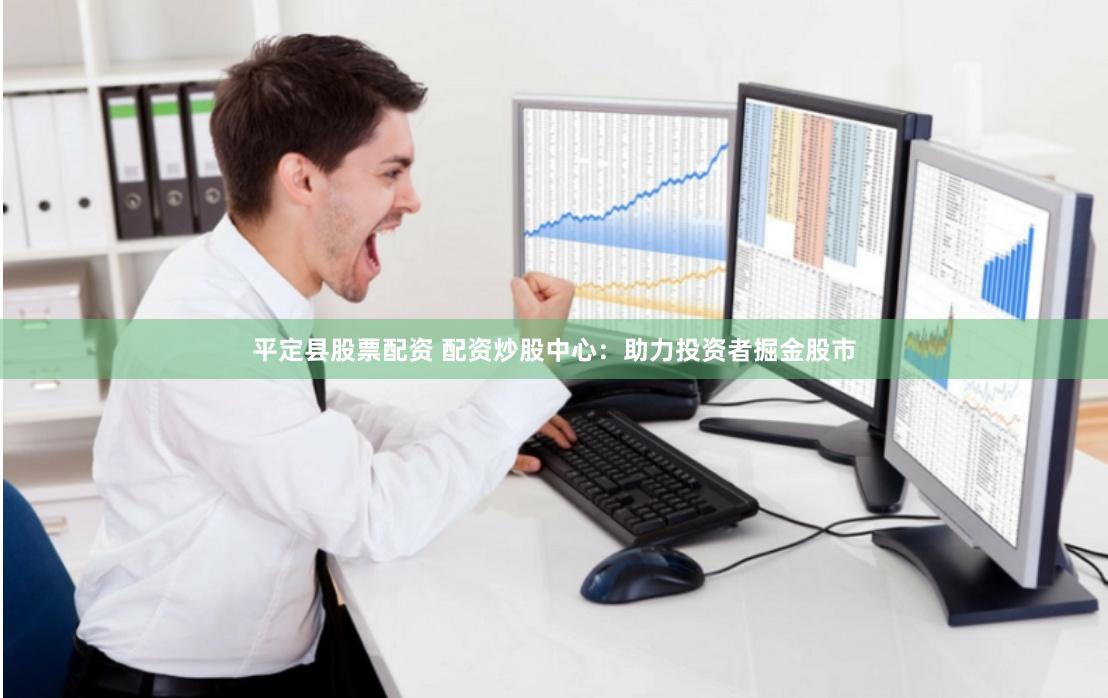 平定县股票配资 配资炒股中心：助力投资者掘金股市