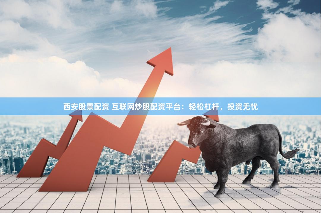 西安股票配资 互联网炒股配资平台：轻松杠杆，投资无忧
