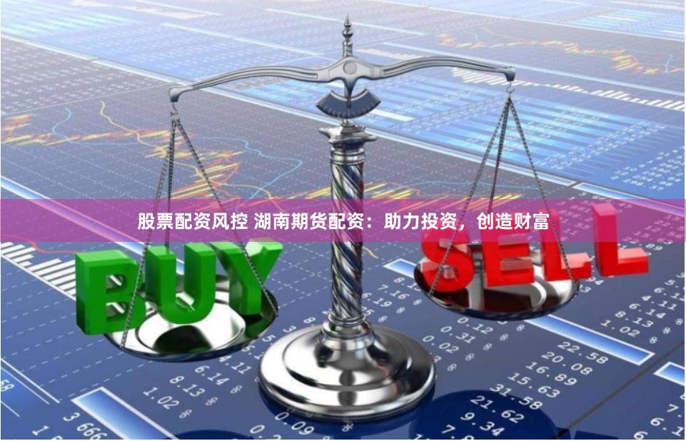 股票配资风控 湖南期货配资：助力投资，创造财富