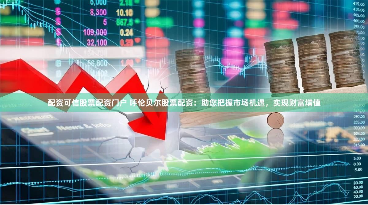 配资可信股票配资门户 呼伦贝尔股票配资：助您把握市场机遇，实现财富增值