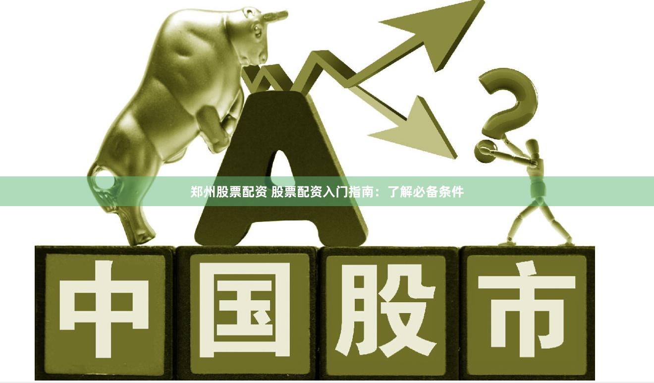 郑州股票配资 股票配资入门指南：了解必备条件
