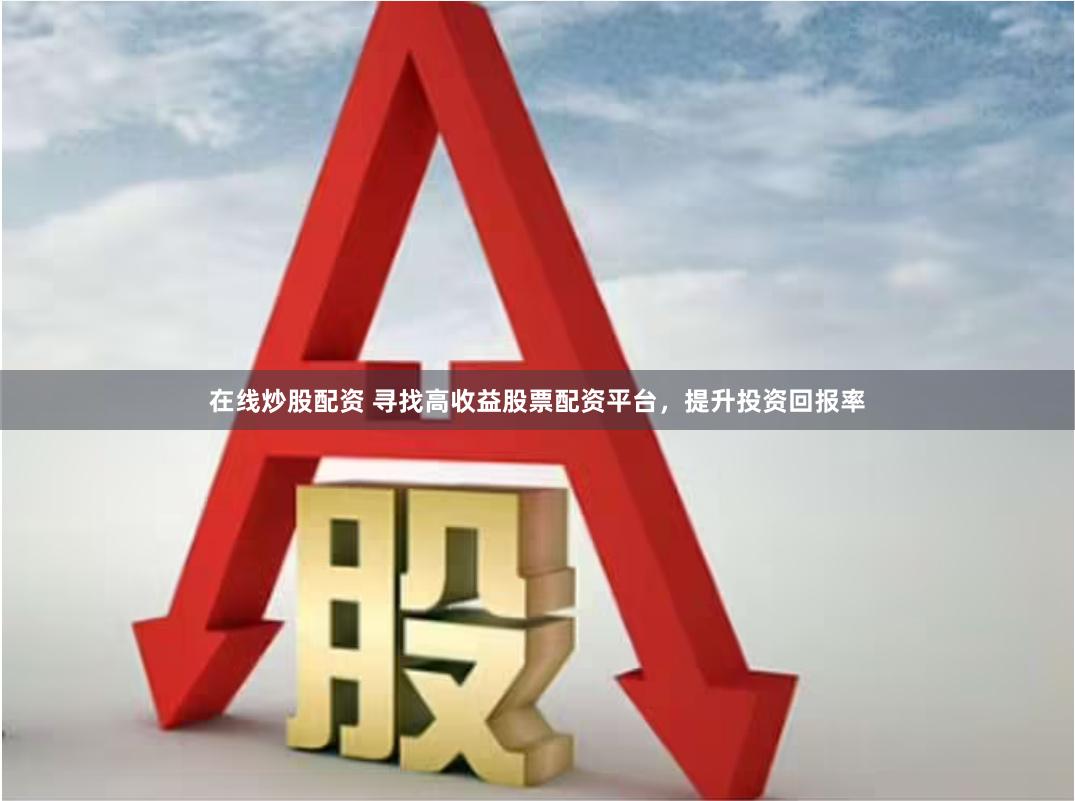 在线炒股配资 寻找高收益股票配资平台，提升投资回报率