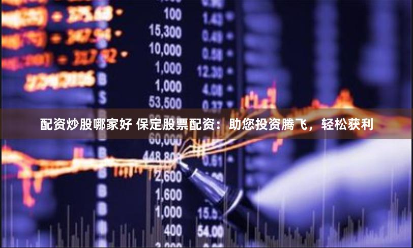 配资炒股哪家好 保定股票配资：助您投资腾飞，轻松获利