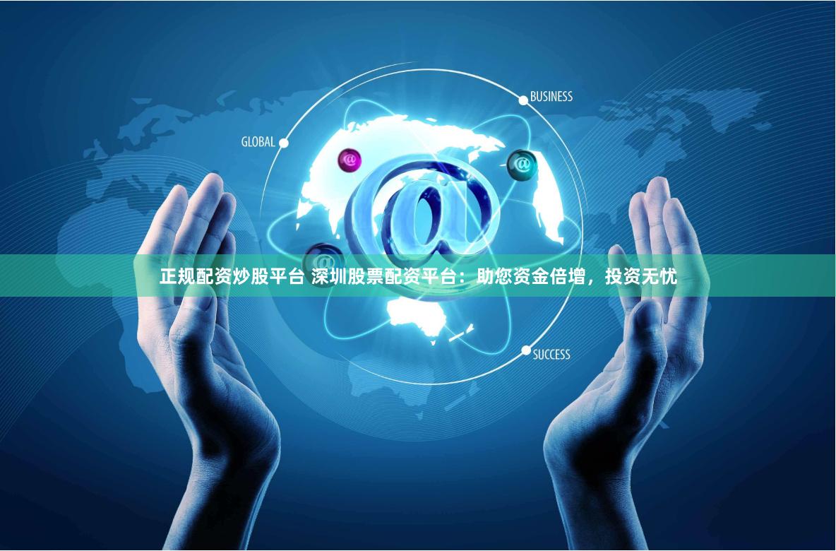 正规配资炒股平台 深圳股票配资平台：助您资金倍增，投资无忧
