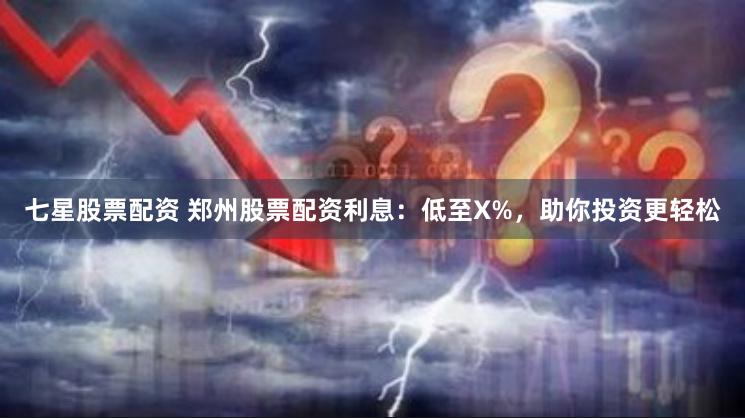七星股票配资 郑州股票配资利息：低至X%，助你投资更轻松