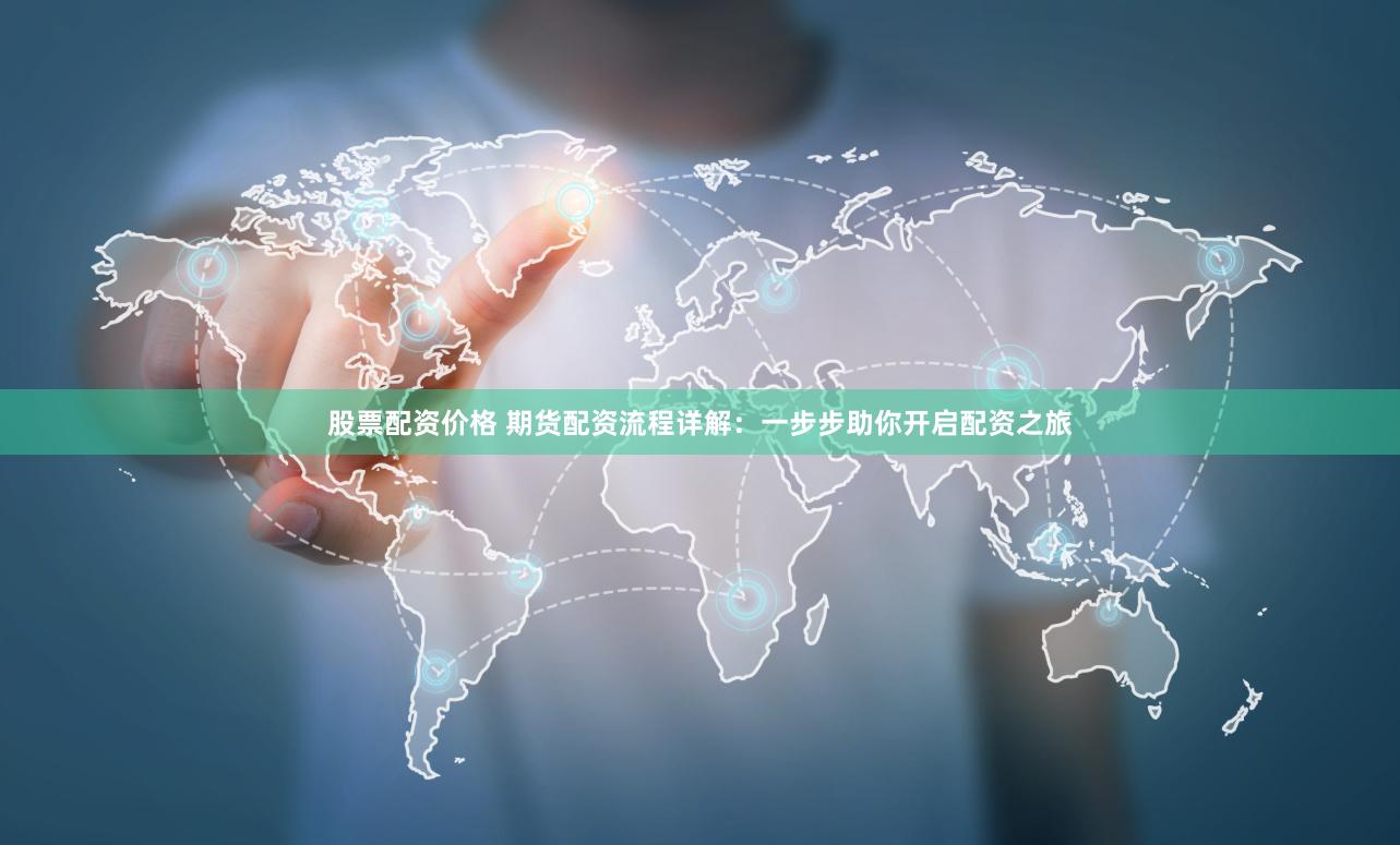 股票配资价格 期货配资流程详解：一步步助你开启配资之旅