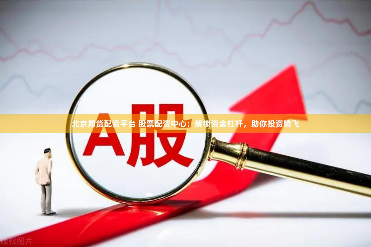 北京期货配资平台 股票配资中心：解锁资金杠杆，助你投资腾飞