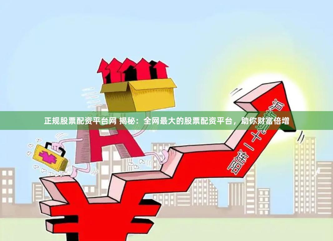 正规股票配资平台网 揭秘：全网最大的股票配资平台，助你财富倍增