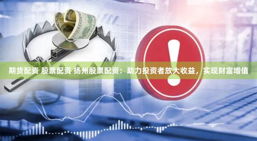 期货配资 股票配资 扬州股票配资：助力投资者放大收益，实现财富增值