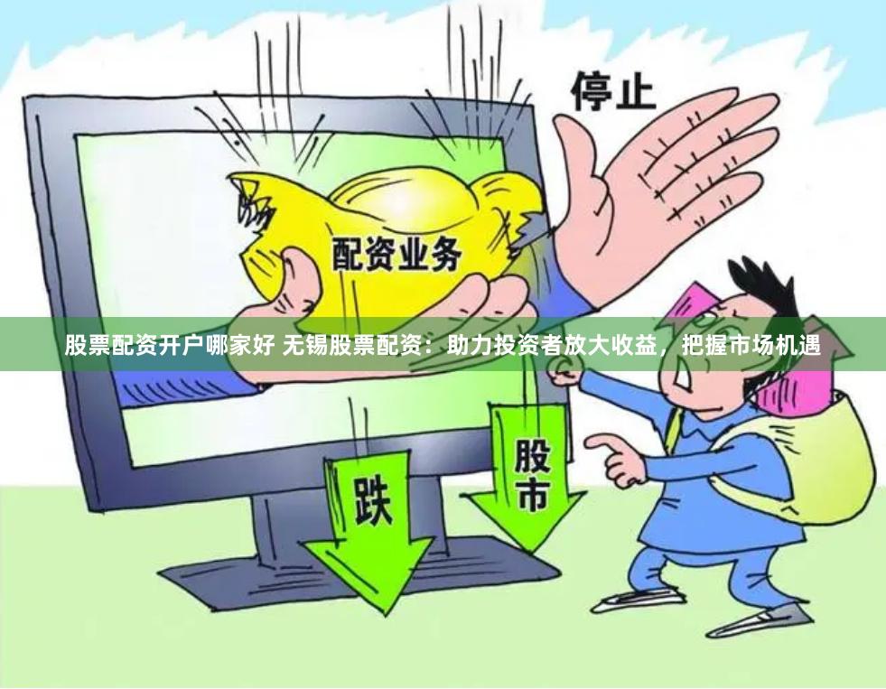 股票配资开户哪家好 无锡股票配资：助力投资者放大收益，把握市场机遇