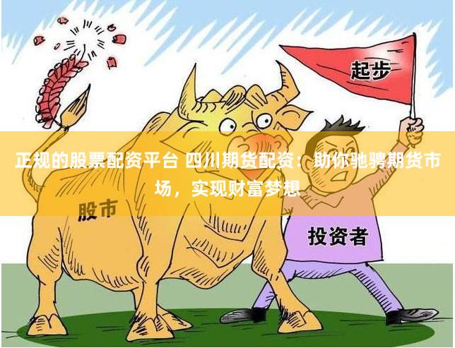 正规的股票配资平台 四川期货配资：助你驰骋期货市场，实现财富梦想