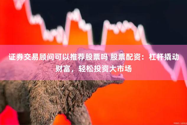 证券交易顾问可以推荐股票吗 股票配资：杠杆撬动财富，轻松投资大市场