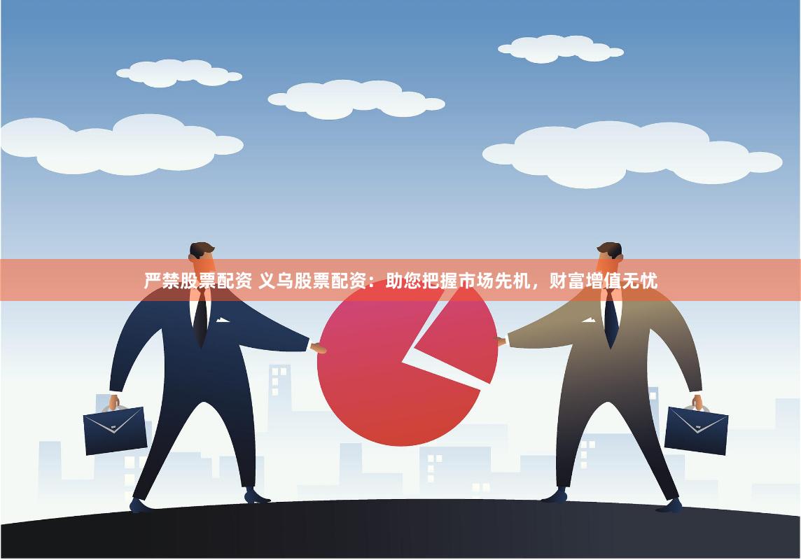 严禁股票配资 义乌股票配资：助您把握市场先机，财富增值无忧