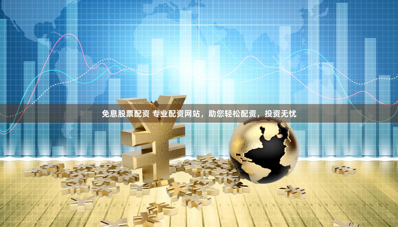 免息股票配资 专业配资网站，助您轻松配资，投资无忧