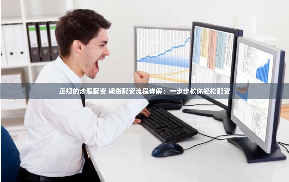 正规的炒股配资 期货配资流程详解：一步步教你轻松配资